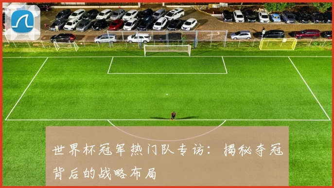 世界杯冠军热门队专访：揭秘夺冠背后的战略布局