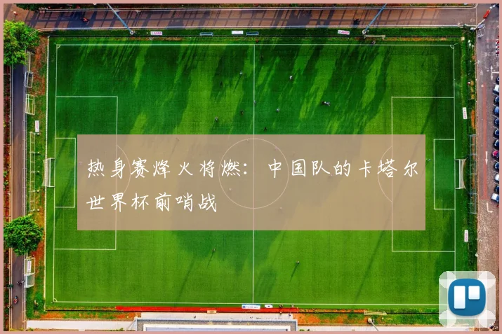 热身赛烽火将燃：中国队的卡塔尔世界杯前哨战