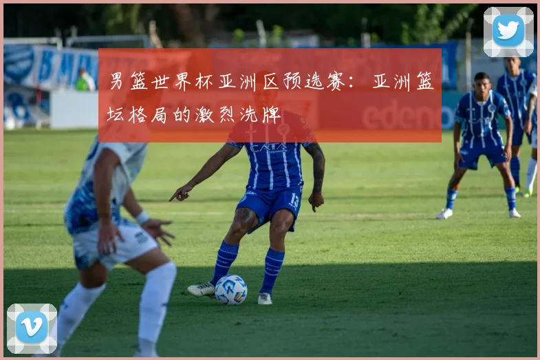 男篮世界杯亚洲区预选赛：亚洲篮坛格局的激烈洗牌