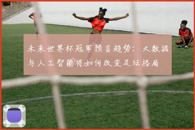 未来世界杯冠军预言趋势：大数据与人工智能将如何改变足坛格局
