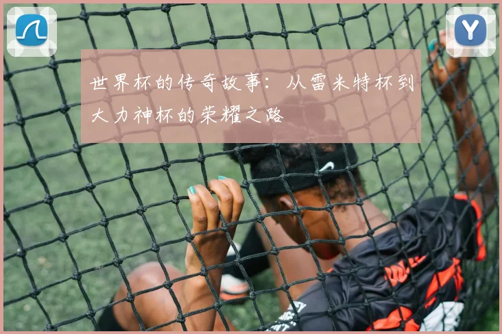 世界杯的传奇故事：从雷米特杯到大力神杯的荣耀之路
