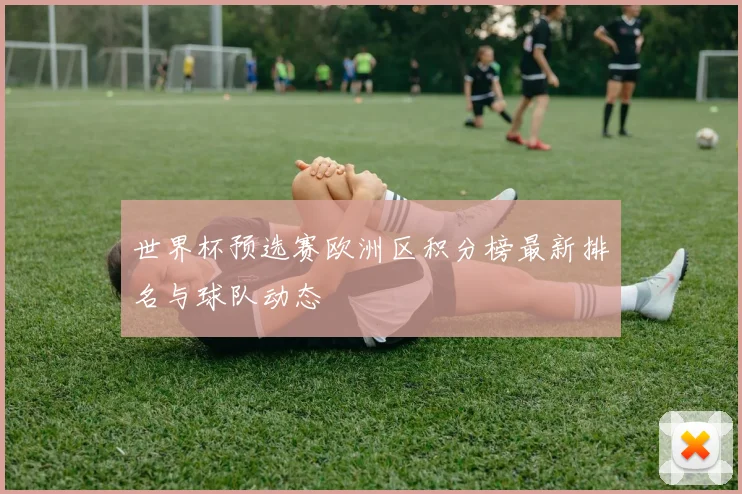 世界杯预选赛欧洲区积分榜最新排名与球队动态