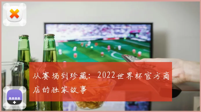 从赛场到珍藏：2022世界杯官方商店的独家故事